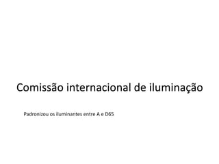 Comissão internacional de iluminação
Padronizou os iluminantes entre A e D65
 
