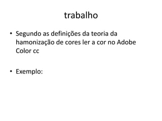 trabalho
• Segundo as definições da teoria da
hamonização de cores ler a cor no Adobe
Color cc
• Exemplo:
 