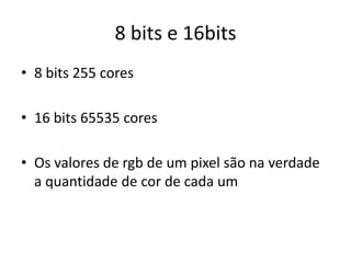 8 bits e 16bits
• 8 bits 255 cores
• 16 bits 65535 cores
• Os valores de rgb de um pixel são na verdade
a quantidade de cor de cada um
 