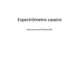 Espectrômetro caseiro
https://youtu.be/5lQVedue5OQ
 