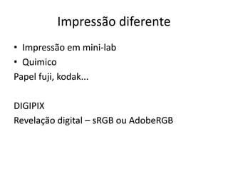 Impressão diferente
• Impressão em mini-lab
• Quimico
Papel fuji, kodak...
DIGIPIX
Revelação digital – sRGB ou AdobeRGB
 