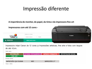 Impressão diferente
A importância do monitor, do papel, da tinta e da impressora fine art
Impressoras com até 12 cores -
 