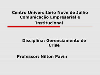Centro Universitário Nove de Julho
Comunicação Empresarial e
Institucional
Disciplina: Gerenciamento de
Crise
Professor: Nilton Pavin
 