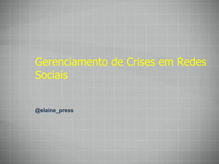 Gerenciamento de Crises em Redes Sociais @elaine_press 