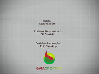 Revisão e formatação:  Ruth Sieveking Professor Responsável:  Gil Giardelli Autora:  @elaine_press 