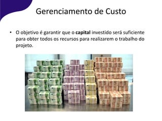 Gerenciamento de Custo
• O objetivo é garantir que o capital investido será suficiente
para obter todos os recursos para realizarem o trabalho do
projeto.
 