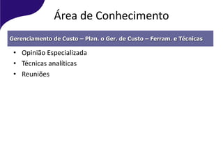 Área de Conhecimento
• Opinião Especializada
• Técnicas analíticas
• Reuniões
Gerenciamento de Custo – Plan. o Ger. de Custo – Ferram. e Técnicas
 