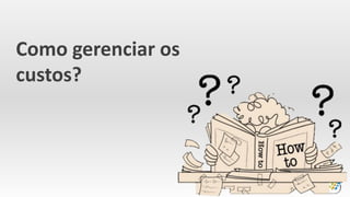 Como gerenciar os
custos?
 