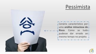 Pessimista
Cenário característico por
uma análise minuciosa de
Risco. Como se tudo
pudesse dar errado ao
mesmo tempo no projeto.
 
