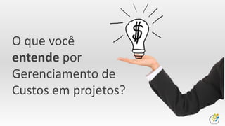 O que você
entende por
Gerenciamento de
Custos em projetos?
 