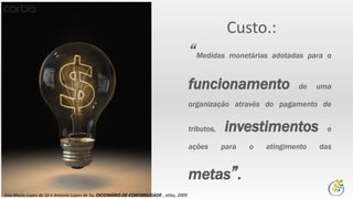 “Medidas monetárias adotadas para o
funcionamento de uma
organização através do pagamento de
tributos, investimentos e
ações para o atingimento das
metas”.
Custo.:
Ana Maria Lopes de Sá e Antonio Lopes de Sa, DICIONÁRIO DE CONTABILIDADE , atlas, 2009
 