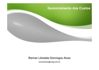 Gerenciamento dos Custos




Renner Librelato Domingos Alves
       renneralves@indg.com.br
 