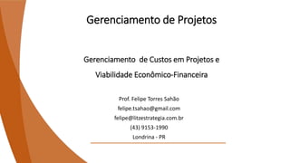 Gerenciamento de Projetos
Gerenciamento de Custos em Projetos e
Viabilidade Econômico-Financeira
Prof. Felipe Torres Sahão
felipe.tsahao@gmail.com
felipe@litzestrategia.com.br
(43) 9153-1990
Londrina - PR
 