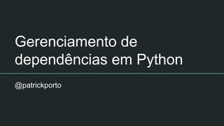 Gerenciamento de
dependências em Python
@patrickporto
 