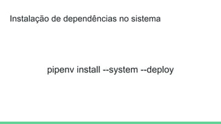 Instalação de dependências no sistema
pipenv install --system --deploy
 