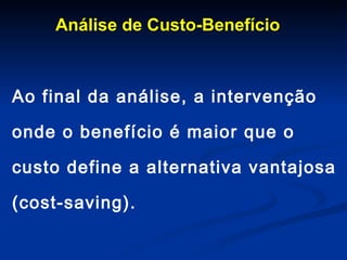 Análise de Custo-Benefício Ao final da análise, a intervenção onde o benefício é maior que o custo define a alternativa vantajosa (cost-saving). 