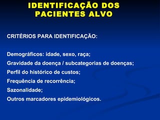IDENTIFICAÇÃO DOS PACIENTES ALVO CRITÉRIOS PARA IDENTIFICAÇÃO: Demográficos: idade, sexo, raça; Gravidade da doença / subcategorias de doenças; Perfil do histórico de custos; Frequência de recorrência; Sazonalidade; Outros marcadores epidemiológicos. 