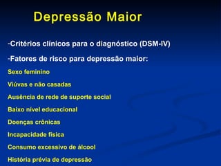 Depressão Maior  Critérios clínicos para o diagnóstico (DSM-IV) Fatores de risco para depressão maior: Sexo feminino Viúvas e não casadas Ausência de rede de suporte social Baixo nível educacional Doenças crônicas Incapacidade física Consumo excessivo de álcool História prévia de depressão 