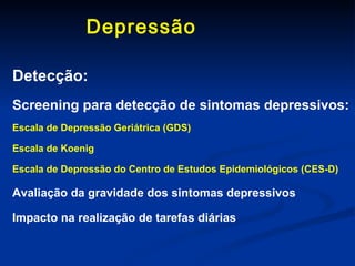 Depressão  Detecção: Screening para detecção de sintomas depressivos: Escala de Depressão Geriátrica (GDS) Escala de Koenig Escala de Depressão do Centro de Estudos Epidemiológicos (CES-D) Avaliação da gravidade dos sintomas depressivos Impacto na realização de tarefas diárias 