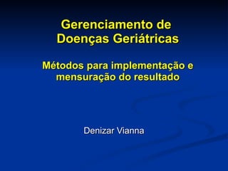 Gerenciamento de  Doenças Geriátricas Métodos para implementação e mensuração do resultado Denizar Vianna 