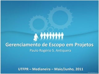 Gerenciamento de Escopo em Projetos
           Paulo Rogério S. Antiquera



     UTFPR – Medianeira – Maio/Junho, 2011
 