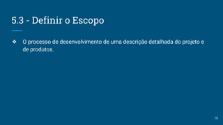 5.3 - Definir o Escopo
❖ O processo de desenvolvimento de uma descrição detalhada do projeto e
de produtos.
10
 