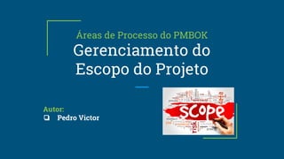 Áreas de Processo do PMBOK
Gerenciamento do
Escopo do Projeto
Autor:
❏ Pedro Victor
 