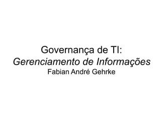 Governança de TI:
Gerenciamento de Informações
       Fabian André Gehrke
 