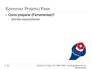 Ativos de Processos OrganizacionaisRicardo F. P. Satin, ITIL, MBA, PMP - rfpsatin@yahoo.com.br / @ricardosatin26Processos e ProcedimentosNormas, políticas e procedimentos de qualidade, critérios de avaliação/verificação, diretrizes, requisitos de comunicação, requisitos para encerramento de projeto.Base de conhecimento corporativaToda documentação necessária ao projeto que já é comumente aceita dentro da empresa.