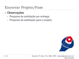 Fatores AmbientaisRicardo F. P. Satin, ITIL, MBA, PMP - rfpsatin@yahoo.com.br / @ricardosatin27Cultura, estrutura e processos organizacionais;Normas governamentais ou do setor;Infra-estrutura pré-existente;Recursos humanos existentes (habilidades, disciplina, conhecimento...);Estrutura de administração do pessoal (matricial, funcional...).