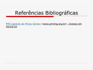 Referências Bibliográficas PMI Capítulo de Minas Gerais: < www.pmimg.org.br > . Acesso em 05/03/10 