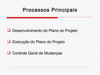 Processos Principais Desenvolvimento do Plano do Projeto Execução do Plano do Projeto Controle Geral de Mudanças 