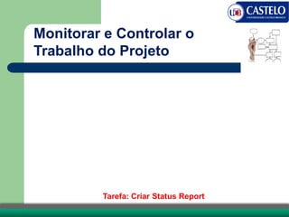 Monitorar e Controlar o
Trabalho do Projeto
Tarefa: Criar Status Report
 