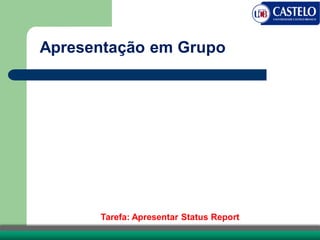 Apresentação em Grupo
Tarefa: Apresentar Status Report
 