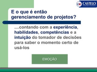 E o que é então
gerenciamento de projetos?
....contando com a experiência,
habilidades, competências e a
intuição do tomador de decisões
para saber o momento certo de
usá-los
EMOÇÃO
 