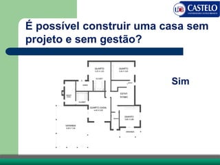 Sim
É possível construir uma casa sem
projeto e sem gestão?
 