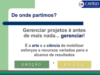 De onde partimos?
É a arte e a ciência de mobilizar
esforços e recursos variados para o
alcance de resultados
R A Z Ã OE M O Ç Ã O
X
Gerenciar projetos é antes
de mais nada... gerenciar!
 