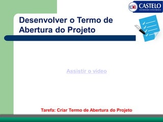 Tarefa: Criar Termo de Abertura do Projeto
Assistir o vídeo
Desenvolver o Termo de
Abertura do Projeto
 