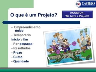 - Empreendimento
único
- Temporário
início e fim
- Por pessoas
- Resultados
- Prazo
- Custo
- Qualidade
O que é um Projeto?
HOUSTON!
We have a Project!
 