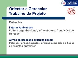 Orientar e Gerenciar
Trabalho do Projeto
Entradas
Fatores Ambientais
Cultura organizacional, Infraestrutura, Condições de
Mercado
Ativos de processo organizacionais
Políticas, procedimentos, arquivos, modelos e lições
de projetos anteriores
 