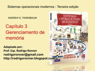 Sistemas operacionais modernos - Terceira edição
ANDREW S. TANENBAUM
Capítulo 3
Gerenciamento de
memória
Adaptado por:
Prof. Esp. Rodrigo Ronner
rodrigoronner@gmail.com
http://rodrigoronner.blogspot.com
 