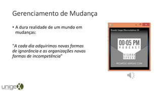 Gerenciamento de Mudança
• A dura realidade de um mundo em
mudanças:
"A cada dia adquirimos novas formas
de ignorância e as organizações novas
formas de incompetência"
 