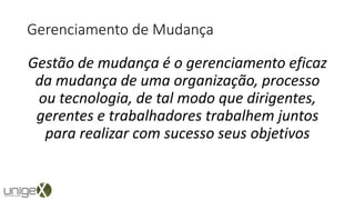 Gerenciamento de Mudança
Gestão de mudança é o gerenciamento eficaz
da mudança de uma organização, processo
ou tecnologia, de tal modo que dirigentes,
gerentes e trabalhadores trabalhem juntos
para realizar com sucesso seus objetivos
 