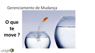 Gerenciamento de Mudança
O que
te
move ?
 