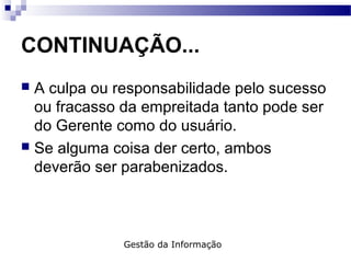 CONTINUAÇÃO...
 A culpa ou responsabilidade pelo sucesso
ou fracasso da empreitada tanto pode ser
do Gerente como do usuário.
 Se alguma coisa der certo, ambos
deverão ser parabenizados.
Gestão da Informação
 