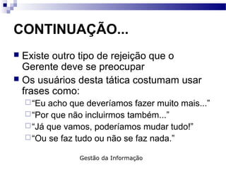  Existe outro tipo de rejeição que o
Gerente deve se preocupar
 Os usuários desta tática costumam usar
frases como:
“Eu acho que deveríamos fazer muito mais...”
“Por que não incluirmos também...”
“Já que vamos, poderíamos mudar tudo!”
“Ou se faz tudo ou não se faz nada.”
CONTINUAÇÃO...
Gestão da Informação
 