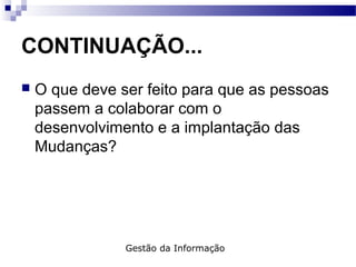  O que deve ser feito para que as pessoas
passem a colaborar com o
desenvolvimento e a implantação das
Mudanças?
CONTINUAÇÃO...
Gestão da Informação
 