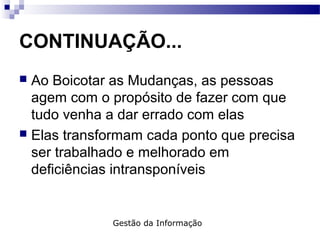 CONTINUAÇÃO...
 Ao Boicotar as Mudanças, as pessoas
agem com o propósito de fazer com que
tudo venha a dar errado com elas
 Elas transformam cada ponto que precisa
ser trabalhado e melhorado em
deficiências intransponíveis
Gestão da Informação
 
