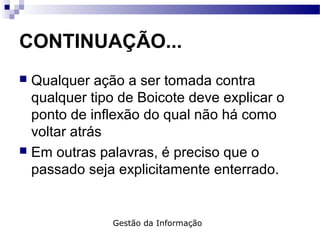 CONTINUAÇÃO...
 Qualquer ação a ser tomada contra
qualquer tipo de Boicote deve explicar o
ponto de inflexão do qual não há como
voltar atrás
 Em outras palavras, é preciso que o
passado seja explicitamente enterrado.
Gestão da Informação
 