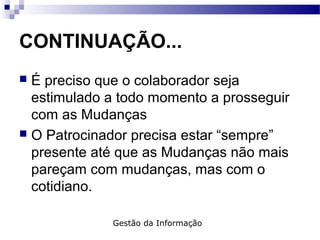 CONTINUAÇÃO...
 É preciso que o colaborador seja
estimulado a todo momento a prosseguir
com as Mudanças
 O Patrocinador precisa estar “sempre”
presente até que as Mudanças não mais
pareçam com mudanças, mas com o
cotidiano.
Gestão da Informação
 